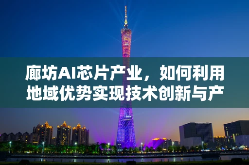 廊坊AI芯片产业，如何利用地域优势实现技术创新与产业升级？