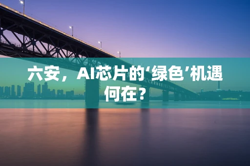 六安，AI芯片的‘绿色’机遇何在？