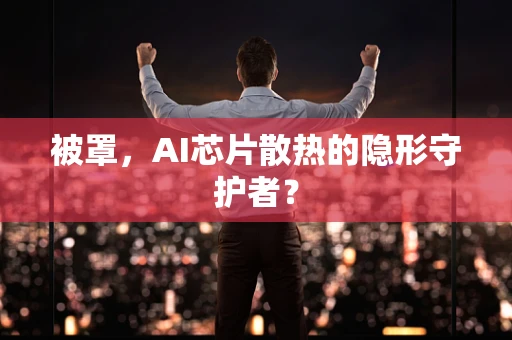 被罩，AI芯片散热的隐形守护者？