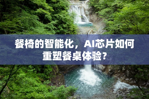 餐椅的智能化，AI芯片如何重塑餐桌体验？