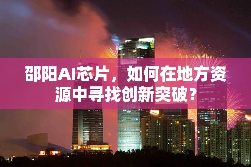邵阳AI芯片，如何在地方资源中寻找创新突破？