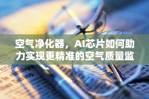 空气净化器，AI芯片如何助力实现更精准的空气质量监测与净化？