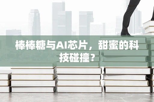 棒棒糖与AI芯片，甜蜜的科技碰撞？