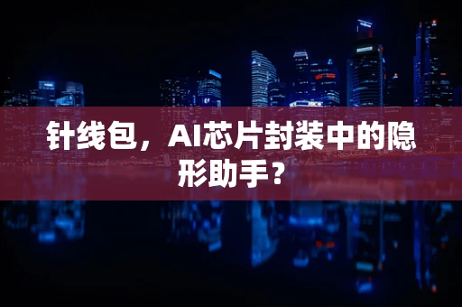 针线包，AI芯片封装中的隐形助手？