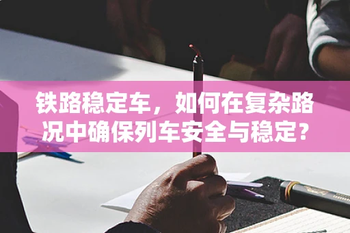 铁路稳定车，如何在复杂路况中确保列车安全与稳定？