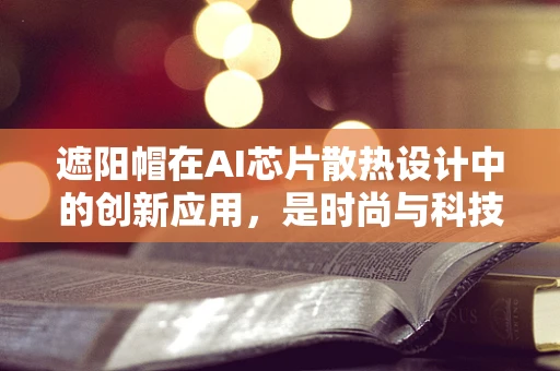 遮阳帽在AI芯片散热设计中的创新应用，是时尚与科技的完美融合吗？