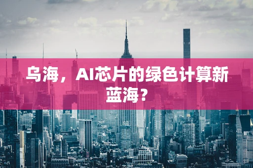 乌海，AI芯片的绿色计算新蓝海？