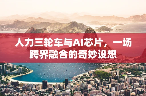人力三轮车与AI芯片，一场跨界融合的奇妙设想