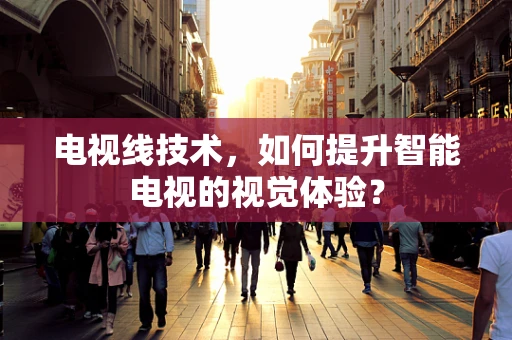 电视线技术，如何提升智能电视的视觉体验？