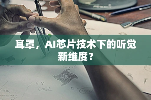耳罩，AI芯片技术下的听觉新维度？