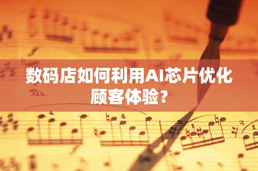 数码店如何利用AI芯片优化顾客体验？