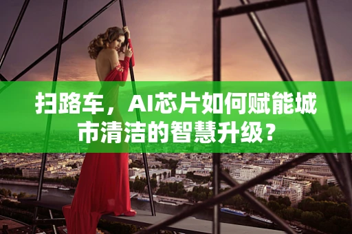 扫路车，AI芯片如何赋能城市清洁的智慧升级？