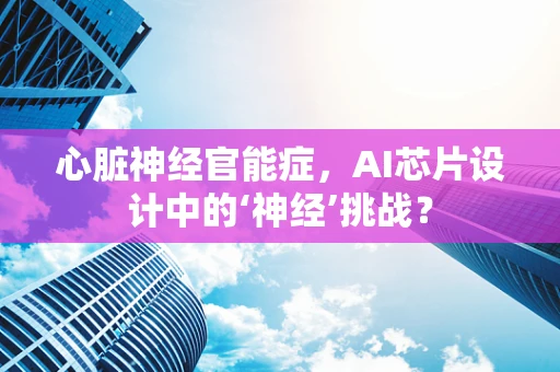 心脏神经官能症，AI芯片设计中的‘神经’挑战？