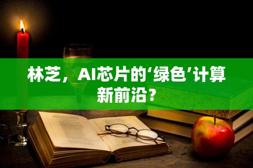 林芝，AI芯片的‘绿色’计算新前沿？