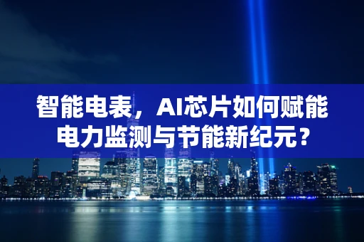 智能电表，AI芯片如何赋能电力监测与节能新纪元？