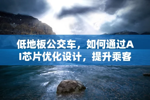 低地板公交车，如何通过AI芯片优化设计，提升乘客体验与运营效率？