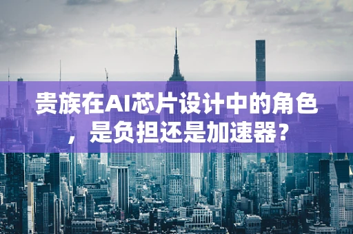 贵族在AI芯片设计中的角色，是负担还是加速器？