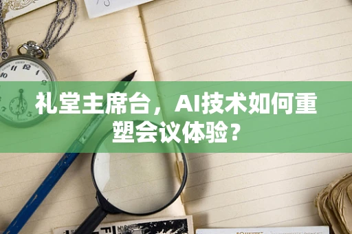礼堂主席台，AI技术如何重塑会议体验？