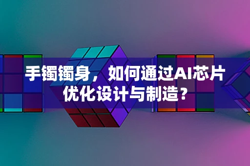 手镯镯身，如何通过AI芯片优化设计与制造？