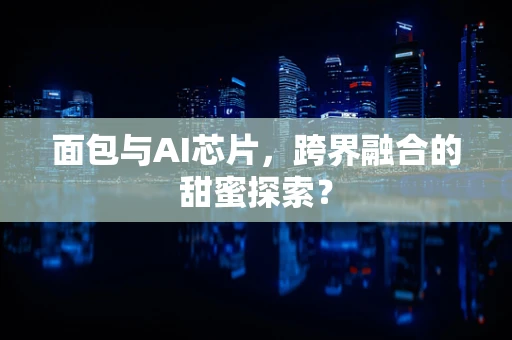 面包与AI芯片，跨界融合的甜蜜探索？