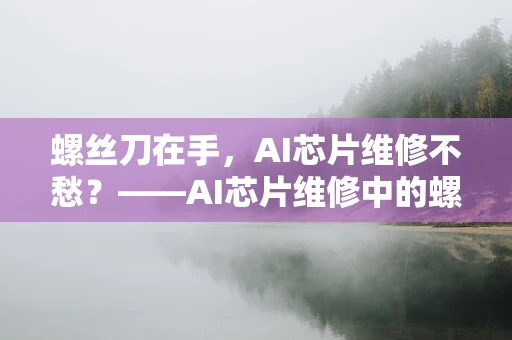 螺丝刀在手，AI芯片维修不愁？——AI芯片维修中的螺丝刀小技巧