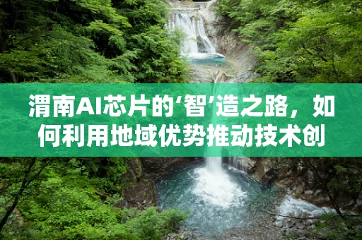 渭南AI芯片的‘智’造之路，如何利用地域优势推动技术创新？