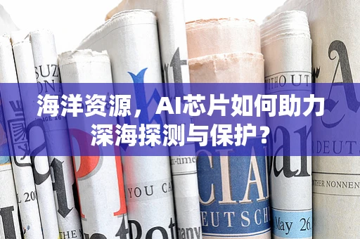 海洋资源，AI芯片如何助力深海探测与保护？