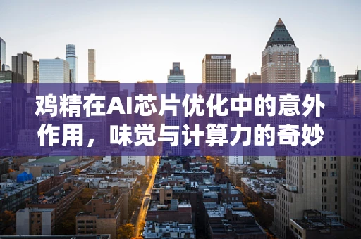 鸡精在AI芯片优化中的意外作用，味觉与计算力的奇妙碰撞？