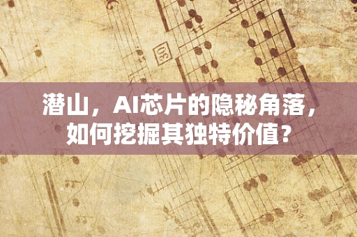 潜山，AI芯片的隐秘角落，如何挖掘其独特价值？