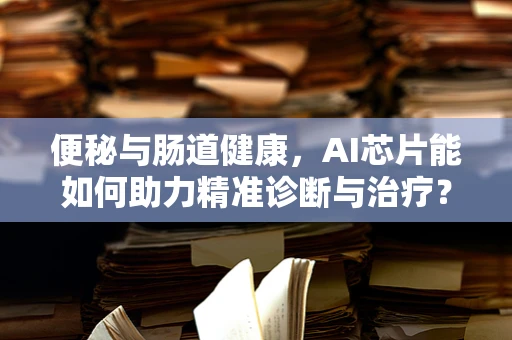 便秘与肠道健康，AI芯片能如何助力精准诊断与治疗？