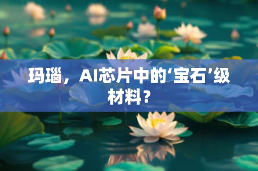 玛瑙，AI芯片中的‘宝石’级材料？