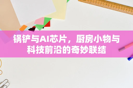 锅铲与AI芯片，厨房小物与科技前沿的奇妙联结