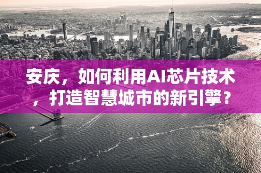 安庆，如何利用AI芯片技术，打造智慧城市的新引擎？