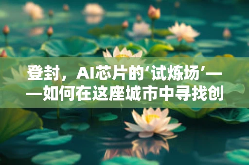 登封，AI芯片的‘试炼场’——如何在这座城市中寻找创新与挑战的平衡？