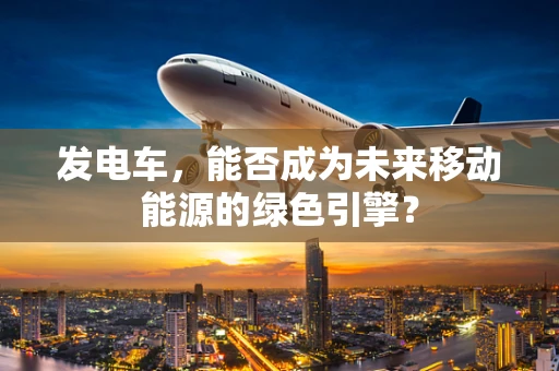 发电车，能否成为未来移动能源的绿色引擎？