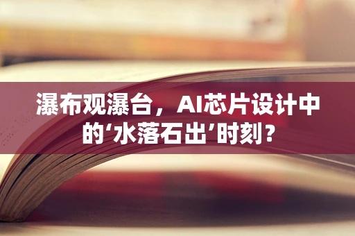 瀑布观瀑台，AI芯片设计中的‘水落石出’时刻？
