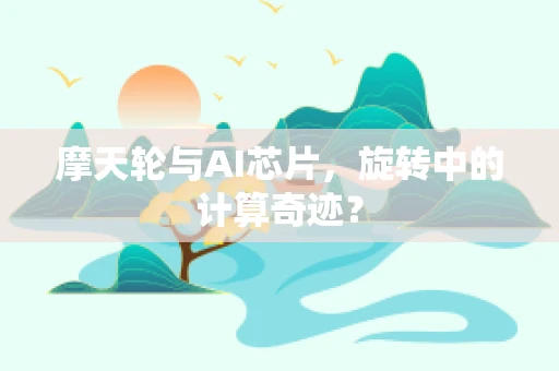 摩天轮与AI芯片，旋转中的计算奇迹？