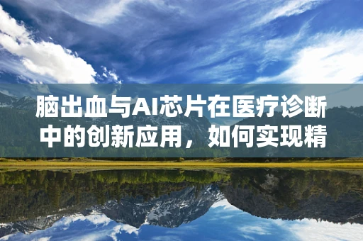 脑出血与AI芯片在医疗诊断中的创新应用，如何实现精准预测与干预？