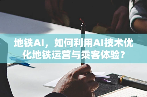 地铁AI，如何利用AI技术优化地铁运营与乘客体验？