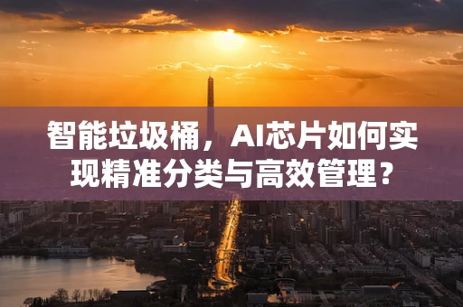 智能垃圾桶，AI芯片如何实现精准分类与高效管理？