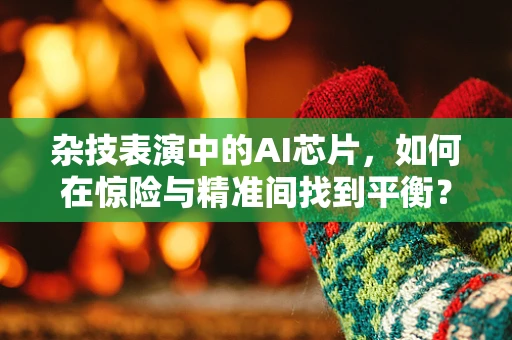 杂技表演中的AI芯片，如何在惊险与精准间找到平衡？