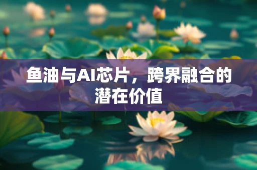 鱼油与AI芯片，跨界融合的潜在价值