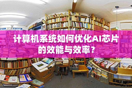 计算机系统如何优化AI芯片的效能与效率？