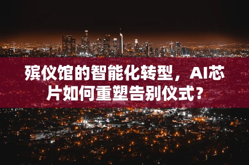 殡仪馆的智能化转型，AI芯片如何重塑告别仪式？