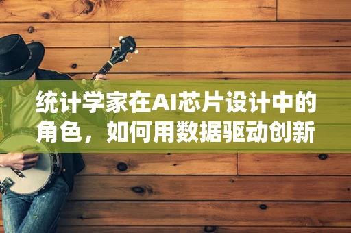 统计学家在AI芯片设计中的角色，如何用数据驱动创新？