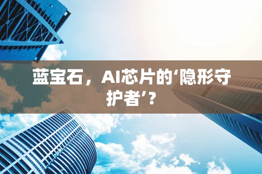 蓝宝石，AI芯片的‘隐形守护者’？