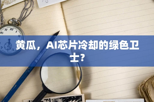 黄瓜，AI芯片冷却的绿色卫士？