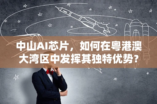 中山AI芯片，如何在粤港澳大湾区中发挥其独特优势？