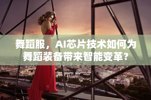 舞蹈服，AI芯片技术如何为舞蹈装备带来智能变革？