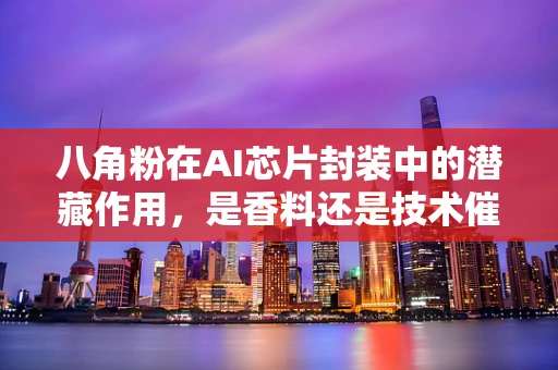 八角粉在AI芯片封装中的潜藏作用，是香料还是技术催化剂？